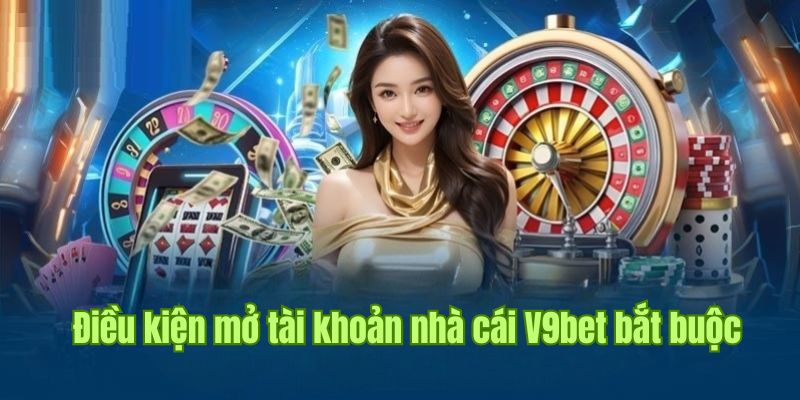 Điều kiện mở tài khoản nhà cái V9bet bắt buộc phải tuân thủ 