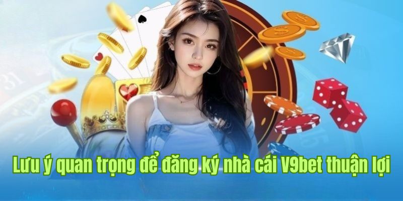 Lưu ý quan trọng khi muốn đăng ký nhà cái V9bet thuận lợi 